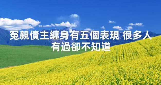 冤親債主纏身有五個表現 很多人有